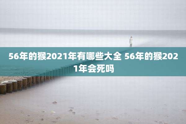 56年的猴2021年有哪些大全 56年的猴2021年会死吗