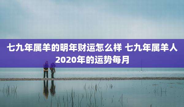 七九年属羊的明年财运怎么样 七九年属羊人2020年的运势每月