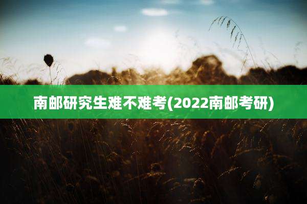 南邮研究生难不难考(2022南邮考研)