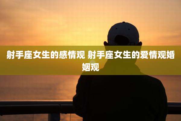 射手座女生的感情观 射手座女生的爱情观婚姻观