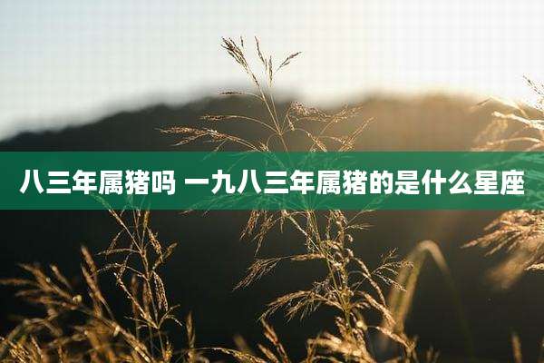 八三年属猪吗 一九八三年属猪的是什么星座