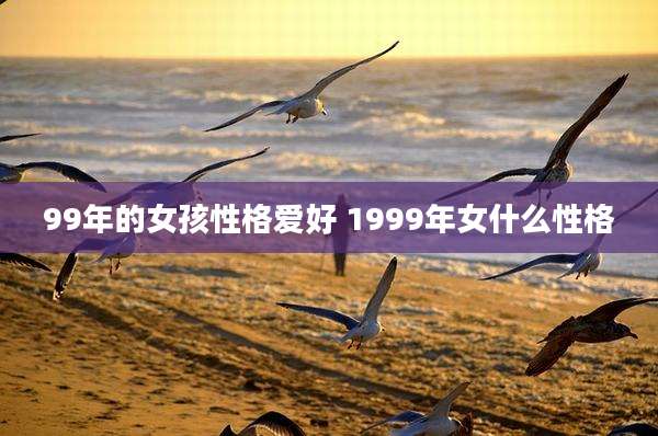 99年的女孩性格爱好 1999年女什么性格