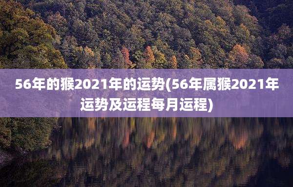 56年的猴2021年的运势(56年属猴2021年运势及运程每月运程)