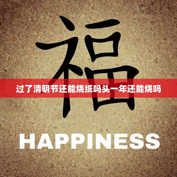 过了清明节还能烧纸吗头一年还能烧吗