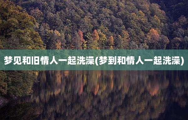 梦见和旧情人一起洗澡(梦到和情人一起洗澡)
