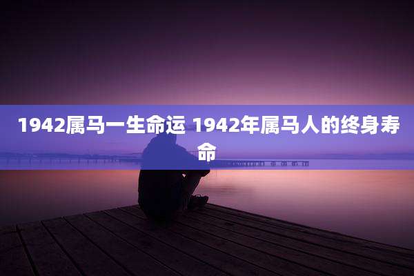 1942属马一生命运 1942年属马人的终身寿命