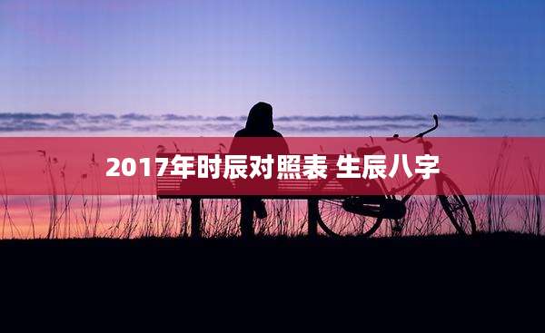2017年时辰对照表 生辰八字