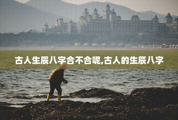 古人生辰八字合不合呢,古人的生辰八字