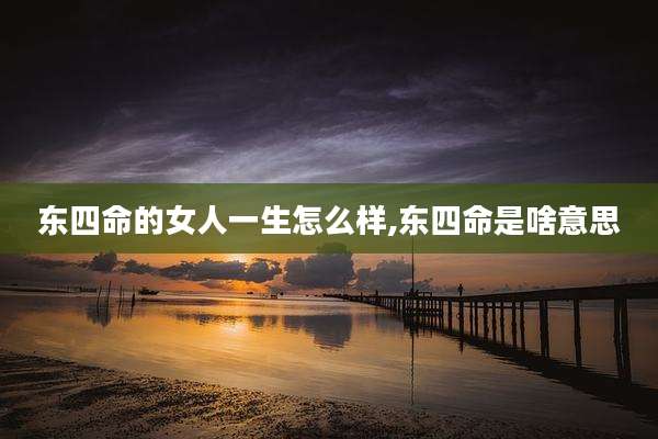 东四命的女人一生怎么样,东四命是啥意思