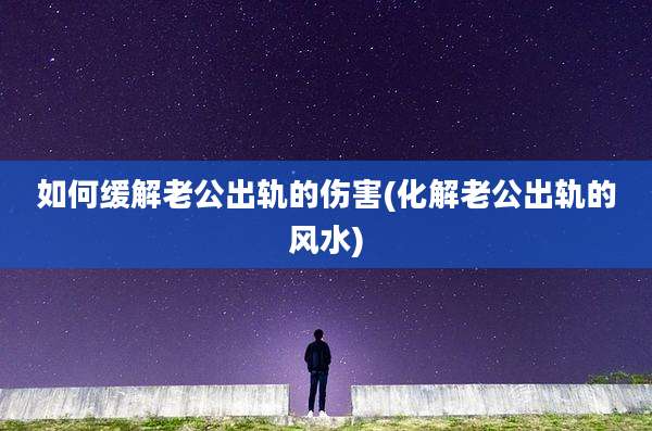 如何缓解老公出轨的伤害(化解老公出轨的风水)