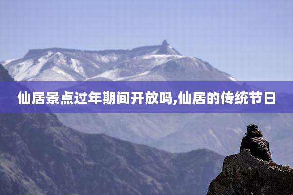仙居景点过年期间开放吗,仙居的传统节日