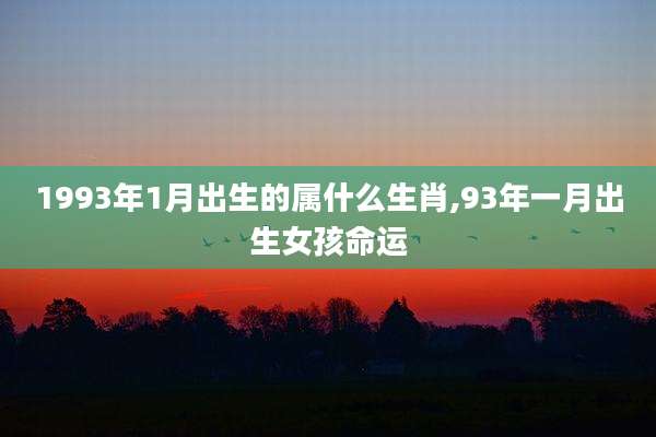 1993年1月出生的属什么生肖,93年一月出生女孩命运