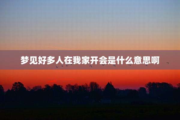 梦见好多人在我家开会是什么意思啊