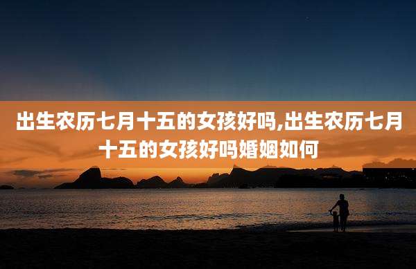 出生农历七月十五的女孩好吗,出生农历七月十五的女孩好吗婚姻如何