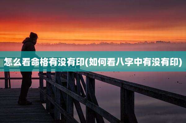 怎么看命格有没有印(如何看八字中有没有印)