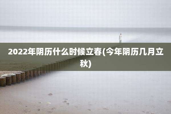 2022年阴历什么时候立春(今年阴历几月立秋)