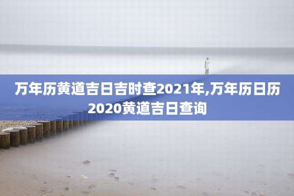 万年历黄道吉日吉时查2021年,万年历日历2020黄道吉日查询