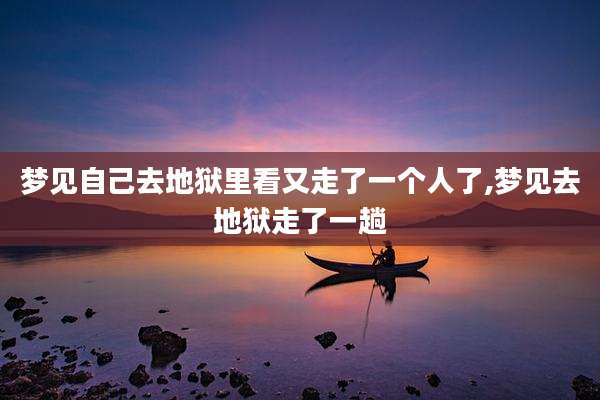 梦见自己去地狱里看又走了一个人了,梦见去地狱走了一趟