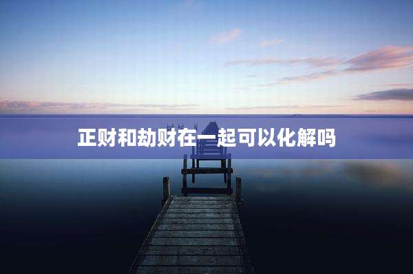 正财和劫财在一起可以化解吗