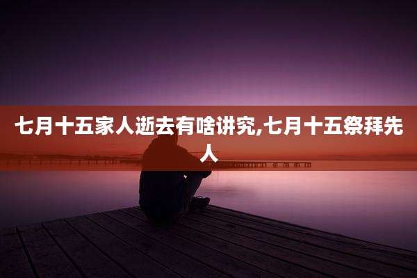 七月十五家人逝去有啥讲究,七月十五祭拜先人