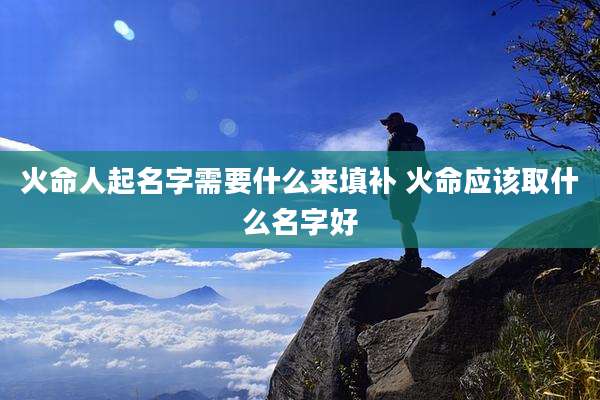 火命人起名字需要什么来填补 火命应该取什么名字好