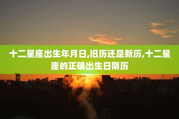 十二星座出生年月日,旧历还是新历,十二星座的正确出生日阴历