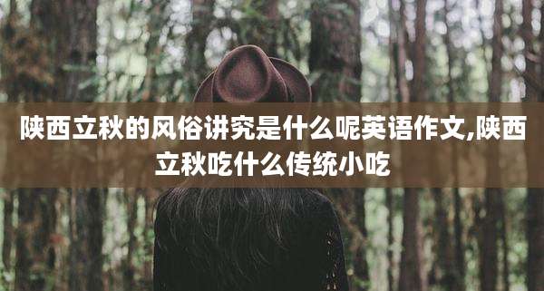 陕西立秋的风俗讲究是什么呢英语作文,陕西立秋吃什么传统小吃