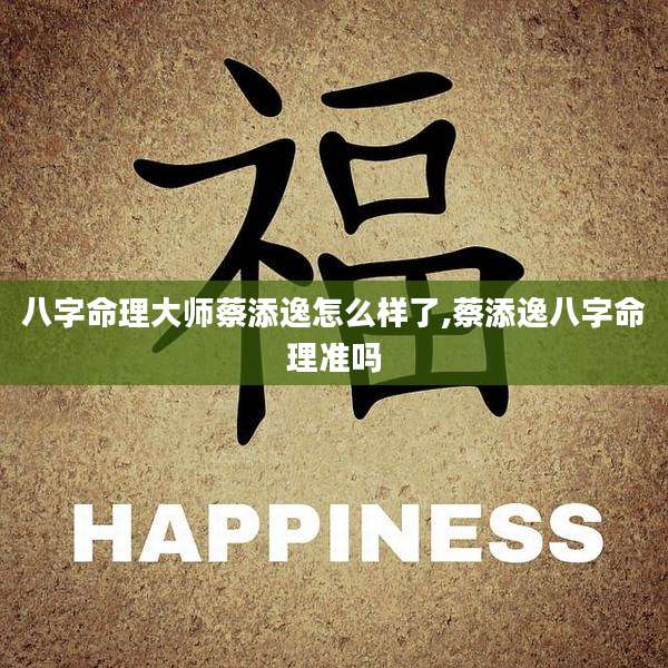 八字命理大师蔡添逸怎么样了,蔡添逸八字命理准吗