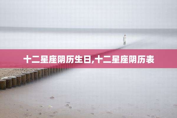十二星座阴历生日,十二星座阴历表