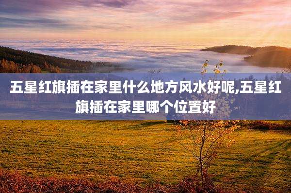 五星红旗插在家里什么地方风水好呢,五星红旗插在家里哪个位置好