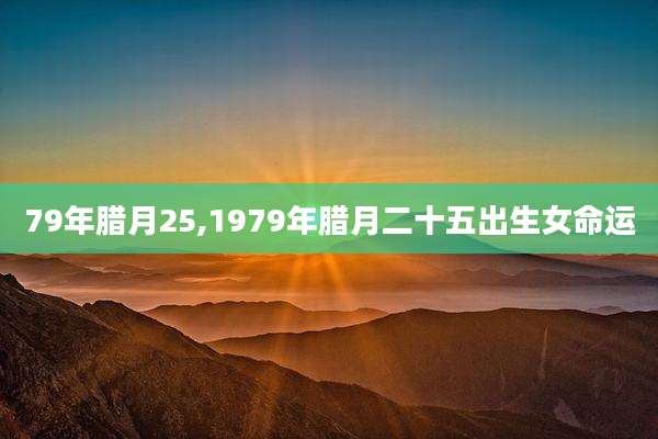 79年腊月25,1979年腊月二十五出生女命运