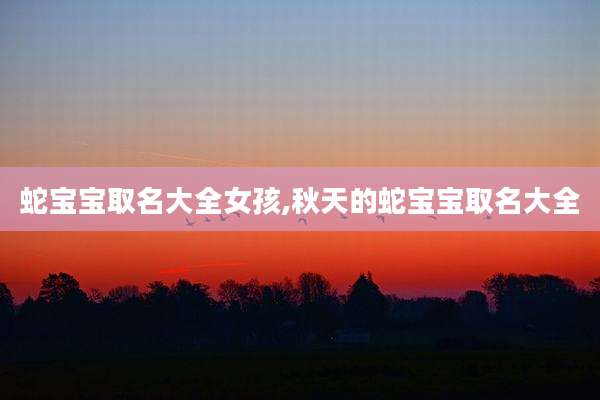 蛇宝宝取名大全女孩,秋天的蛇宝宝取名大全