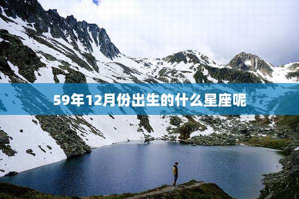 59年12月份出生的什么星座呢