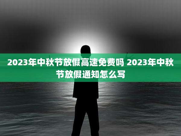 2023年中秋节放假高速免费吗 2023年中秋节放假通知怎么写