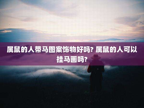 属鼠的人带马图案饰物好吗? 属鼠的人可以挂马画吗?