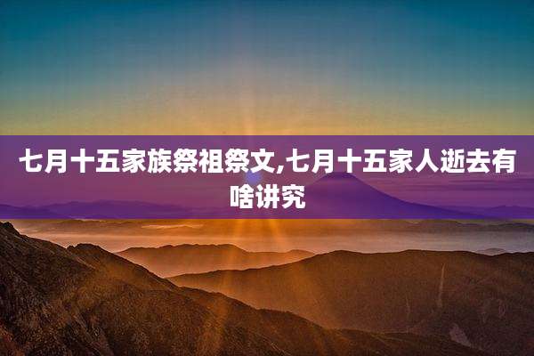 七月十五家族祭祖祭文,七月十五家人逝去有啥讲究