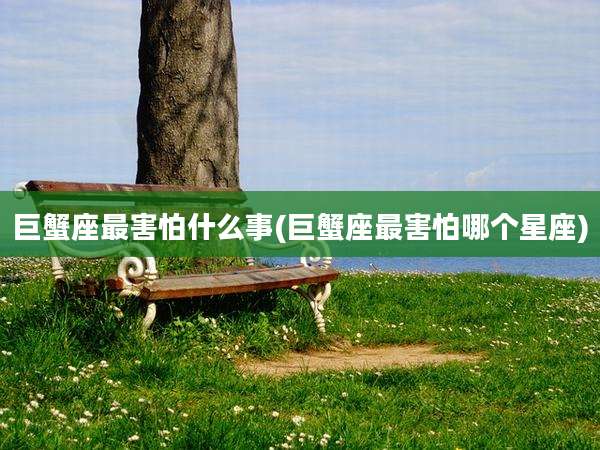 巨蟹座最害怕什么事(巨蟹座最害怕哪个星座)