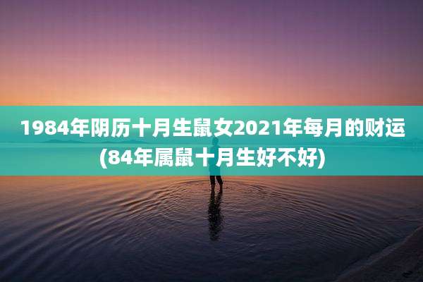 1984年阴历十月生鼠女2021年每月的财运(84年属鼠十月生好不好)