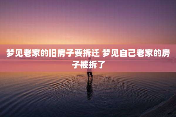 梦见老家的旧房子要拆迁 梦见自己老家的房子被拆了