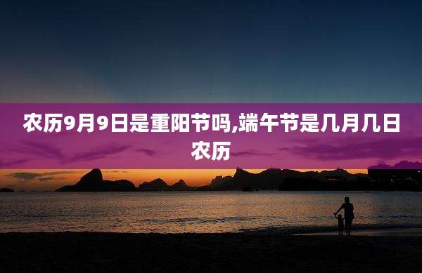 农历9月9日是重阳节吗,端午节是几月几日农历