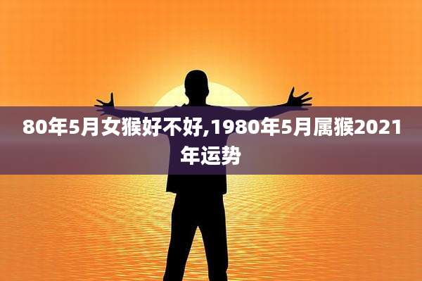 80年5月女猴好不好,1980年5月属猴2021年运势