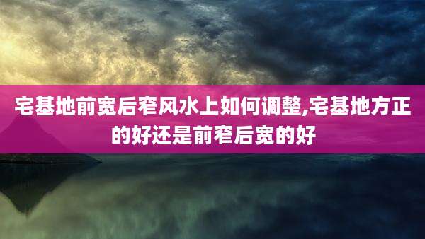 宅基地前宽后窄风水上如何调整,宅基地方正的好还是前窄后宽的好