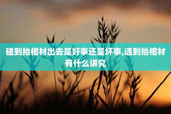 碰到抬棺材出去是好事还是坏事,遇到抬棺材有什么讲究
