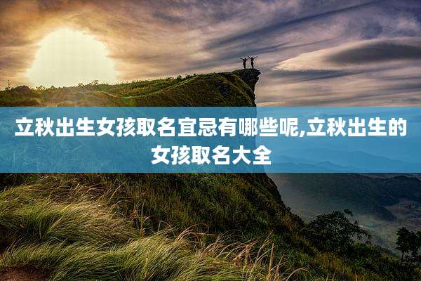 立秋出生女孩取名宜忌有哪些呢,立秋出生的女孩取名大全
