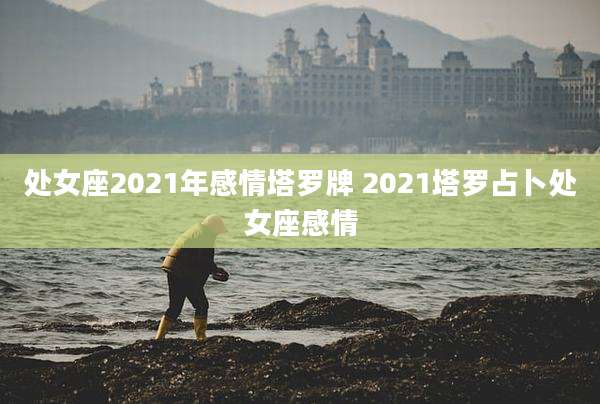 处女座2021年感情塔罗牌 2021塔罗占卜处女座感情
