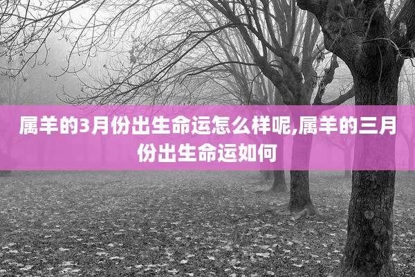 属羊的3月份出生命运怎么样呢,属羊的三月份出生命运如何