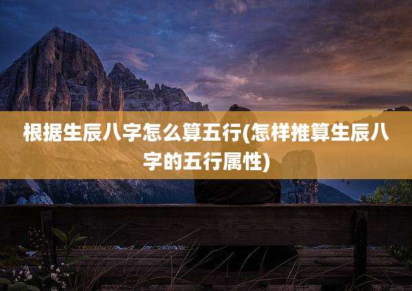 根据生辰八字怎么算五行(怎样推算生辰八字的五行属性)
