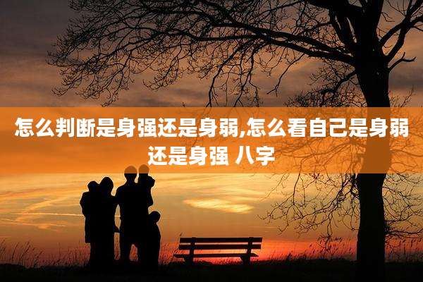 怎么判断是身强还是身弱,怎么看自己是身弱还是身强 八字