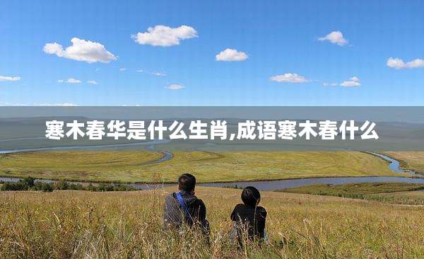 寒木春华是什么生肖,成语寒木春什么