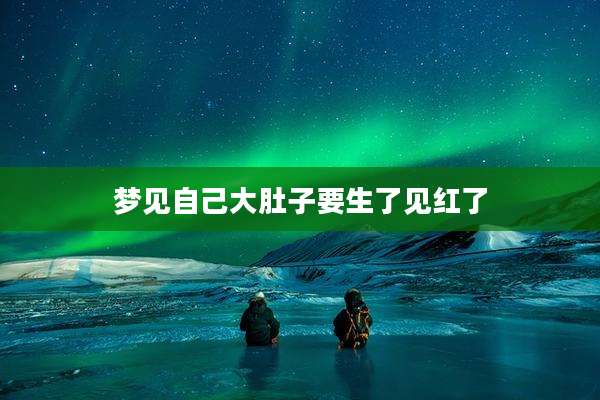梦见自己大肚子要生了见红了